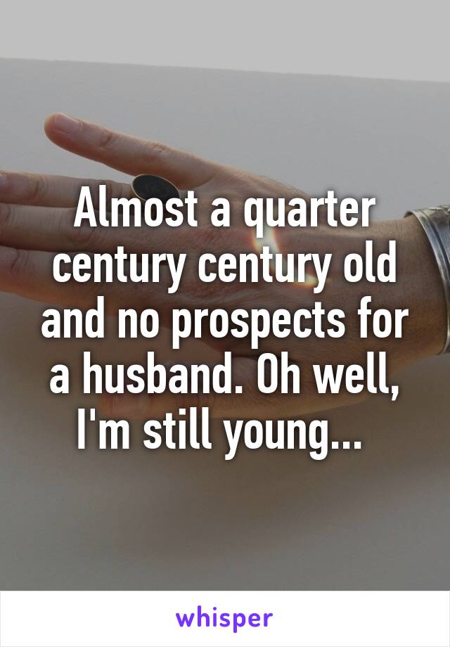 Almost a quarter century century old and no prospects for a husband. Oh well, I'm still young... 