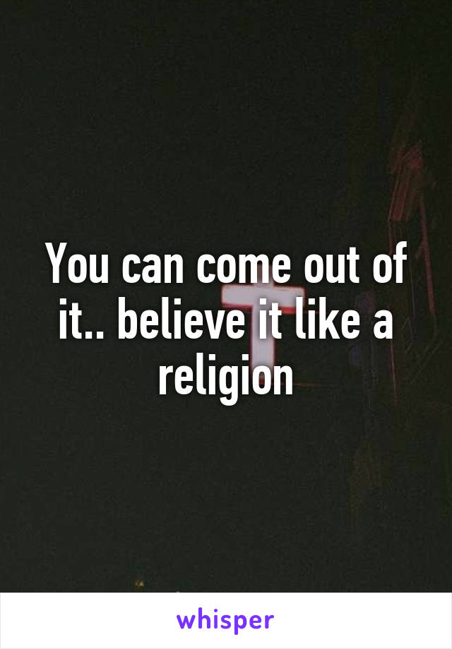You can come out of it.. believe it like a religion