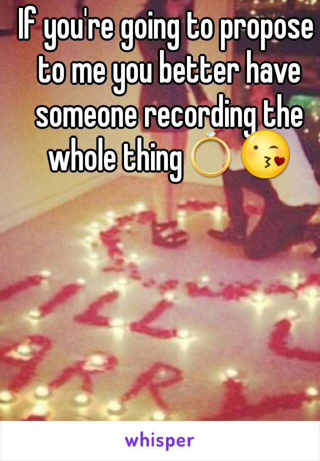 If you're going to propose to me you better have someone recording the whole thing💍😘