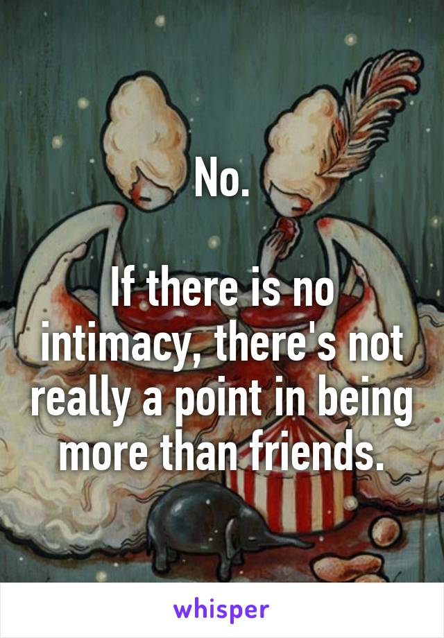 No.

If there is no intimacy, there's not really a point in being more than friends.