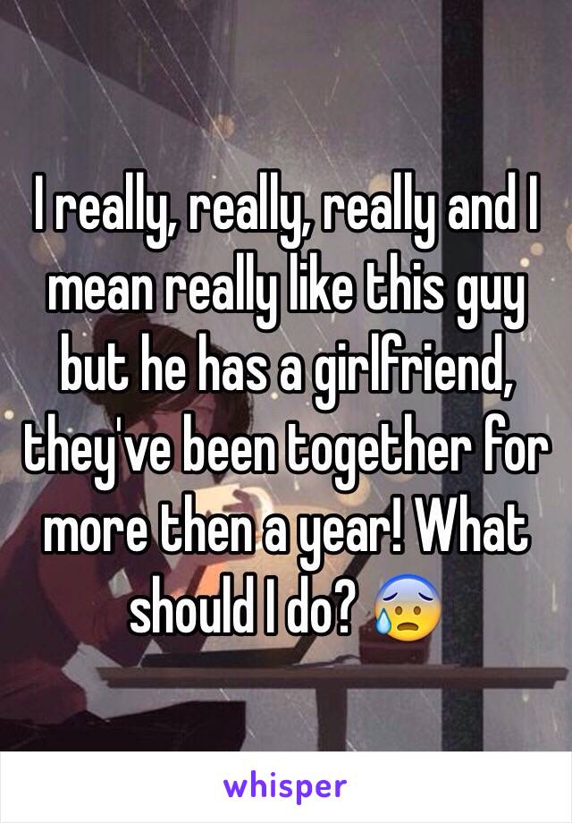 I really, really, really and I mean really like this guy but he has a girlfriend, they've been together for more then a year! What should I do? 😰