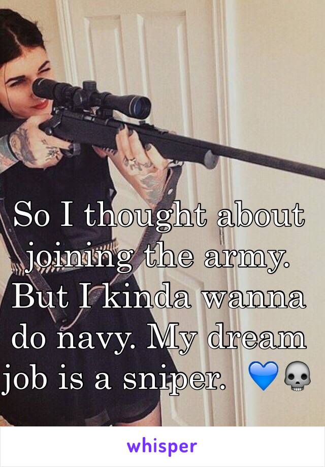 So I thought about joining the army. But I kinda wanna do navy. My dream job is a sniper.  💙💀