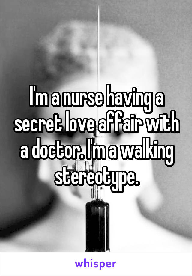 I'm a nurse having a secret love affair with a doctor. I'm a walking stereotype.