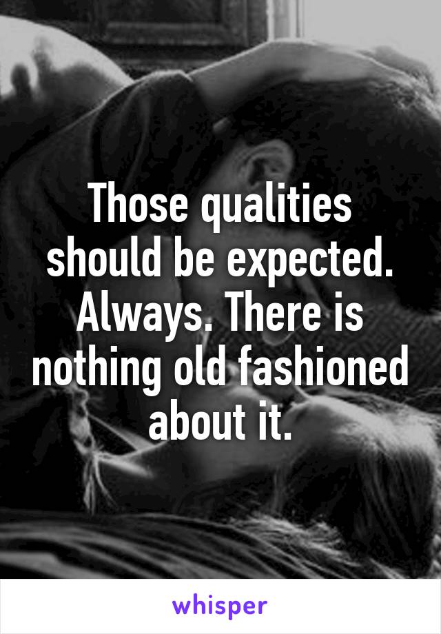 Those qualities should be expected. Always. There is nothing old fashioned about it.