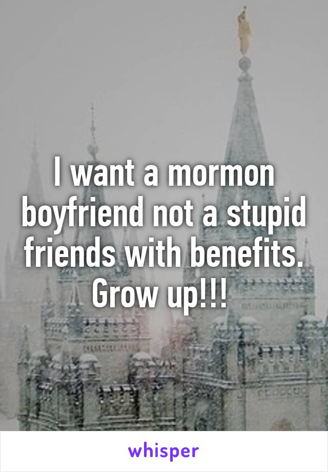 I want a mormon boyfriend not a stupid friends with benefits. Grow up!!! 