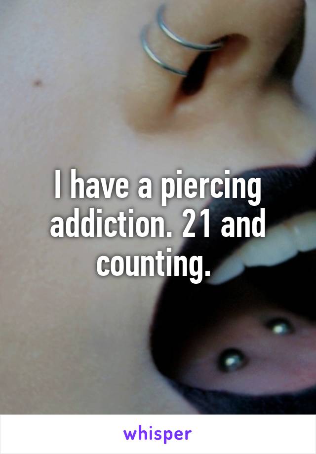 I have a piercing addiction. 21 and counting. 