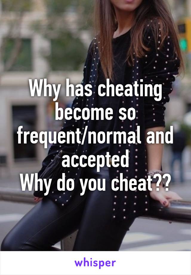 Why has cheating become so frequent/normal and accepted
Why do you cheat??