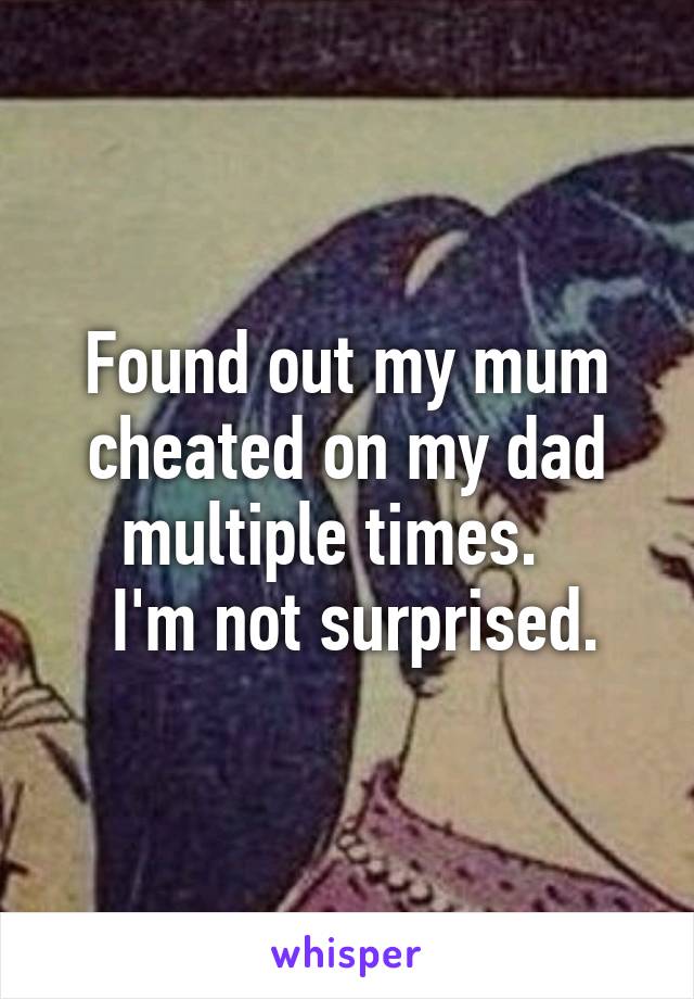 Found out my mum cheated on my dad multiple times.  
 I'm not surprised.