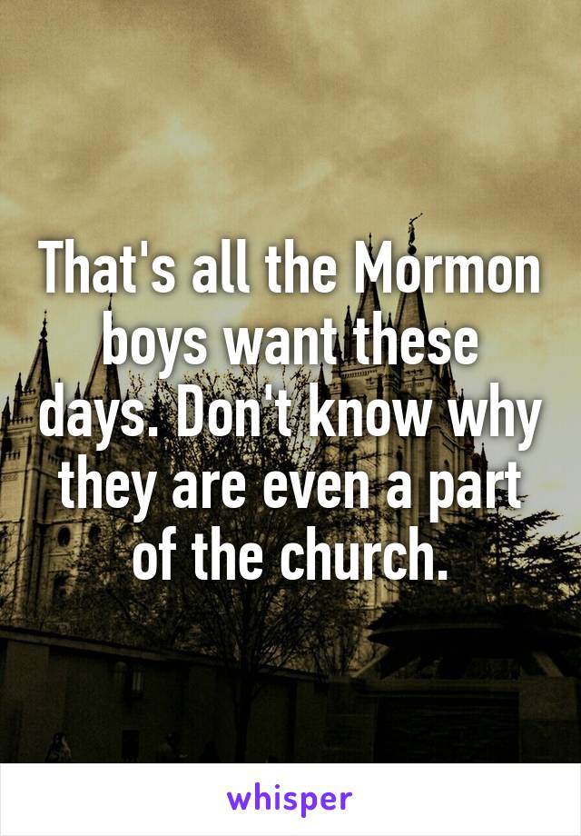That's all the Mormon boys want these days. Don't know why they are even a part of the church.