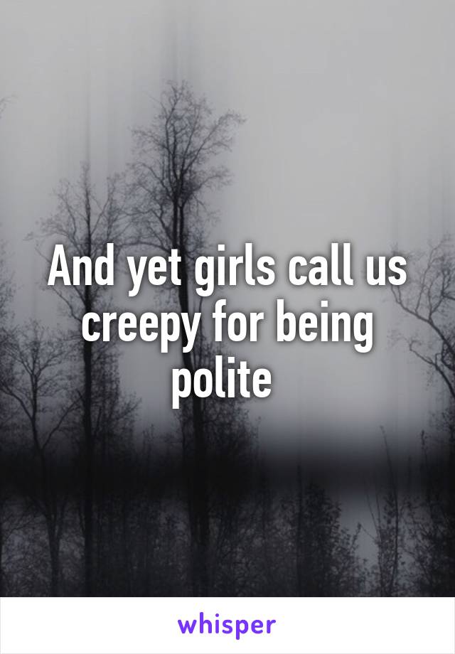 And yet girls call us creepy for being polite 