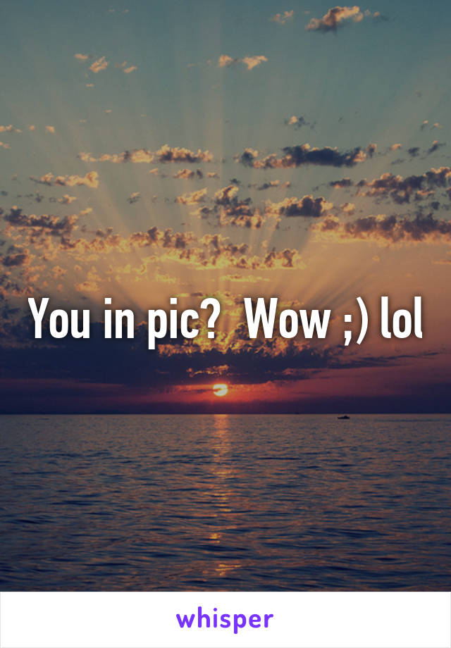 You in pic?  Wow ;) lol