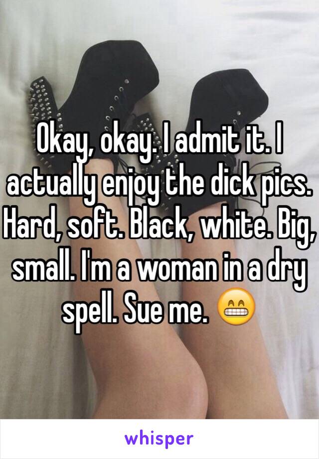 Okay, okay. I admit it. I actually enjoy the dick pics. Hard, soft. Black, white. Big, small. I'm a woman in a dry spell. Sue me. 😁