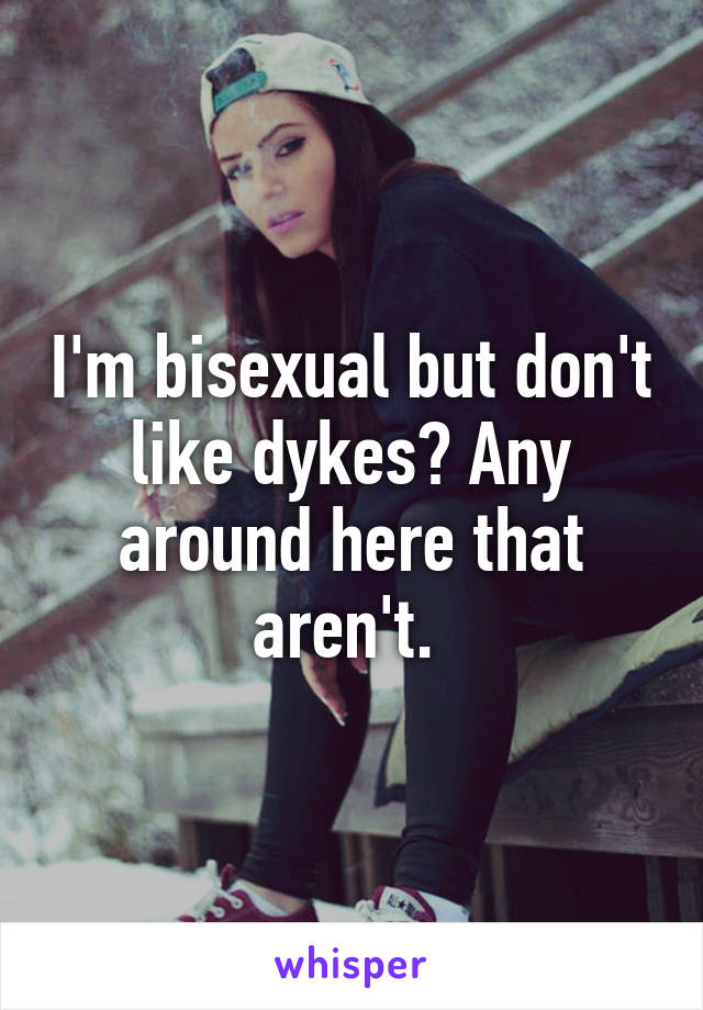 I'm bisexual but don't like dykes? Any around here that aren't. 