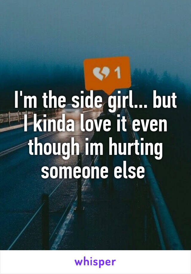 I'm the side girl... but I kinda love it even though im hurting someone else 