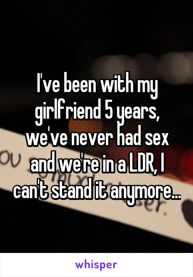 I've been with my girlfriend 5 years, we've never had sex and we're in a LDR, I can't stand it anymore...