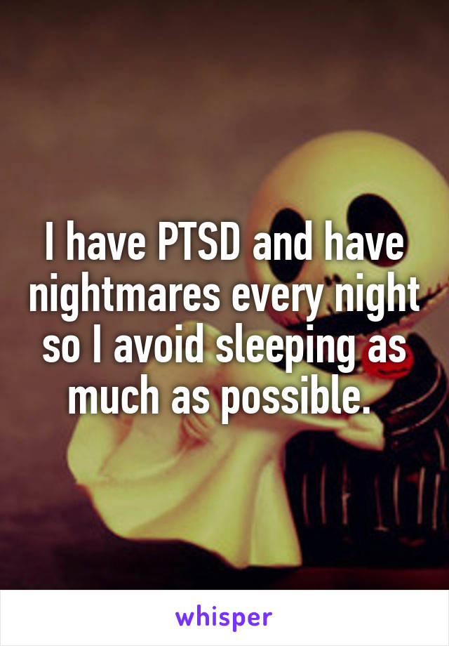 I have PTSD and have nightmares every night so I avoid sleeping as much as possible. 