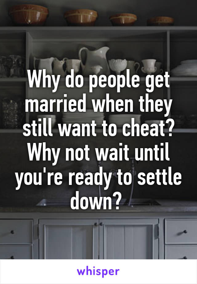 Why do people get married when they still want to cheat? Why not wait until you're ready to settle down? 
