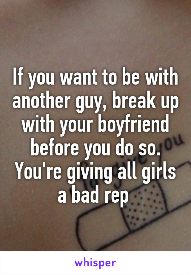 If you want to be with another guy, break up with your boyfriend before you do so. You're giving all girls a bad rep 