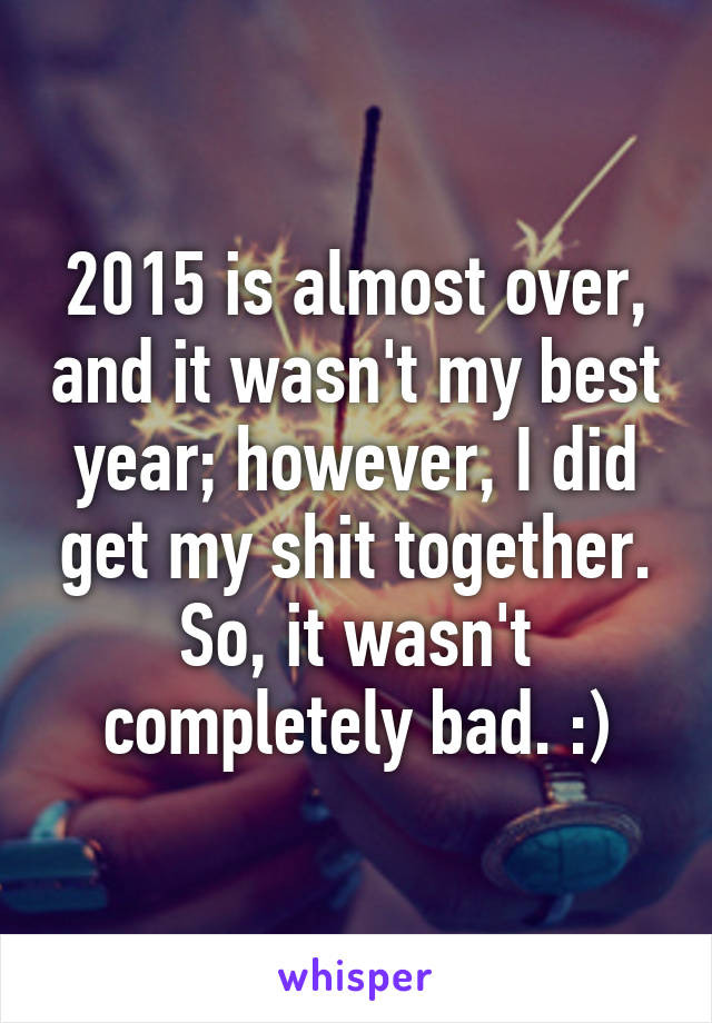 2015 is almost over, and it wasn't my best year; however, I did get my shit together. So, it wasn't completely bad. :)