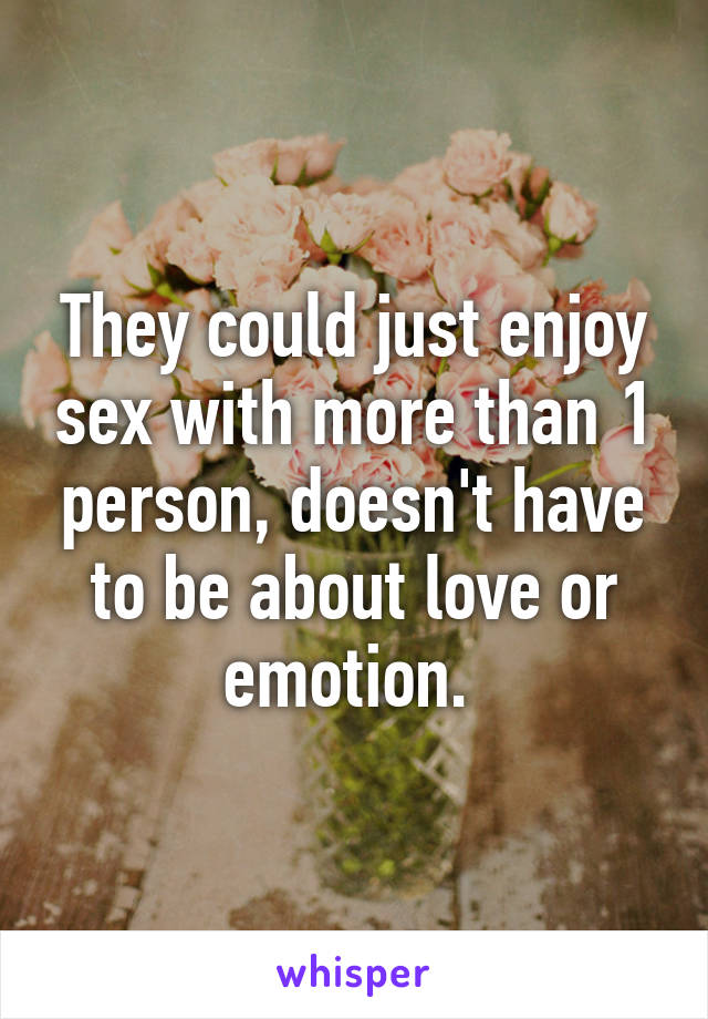 They could just enjoy sex with more than 1 person, doesn't have to be about love or emotion. 