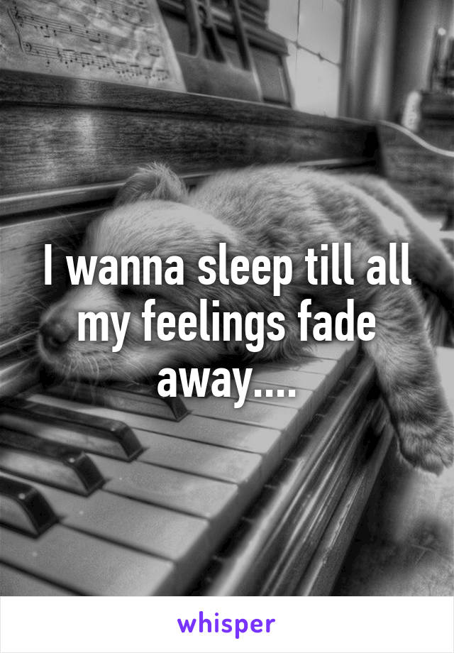 I wanna sleep till all my feelings fade away....