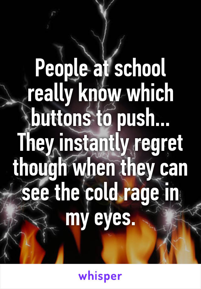 People at school really know which buttons to push... They instantly regret though when they can see the cold rage in my eyes.