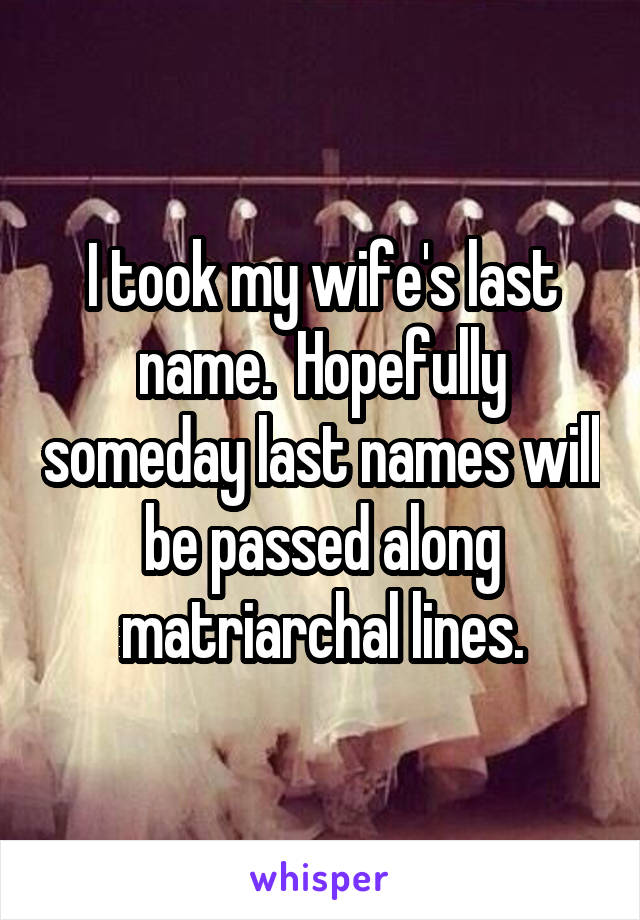 I took my wife's last name.  Hopefully someday last names will be passed along matriarchal lines.