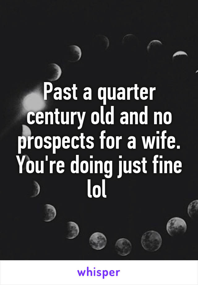 Past a quarter century old and no prospects for a wife. You're doing just fine lol 