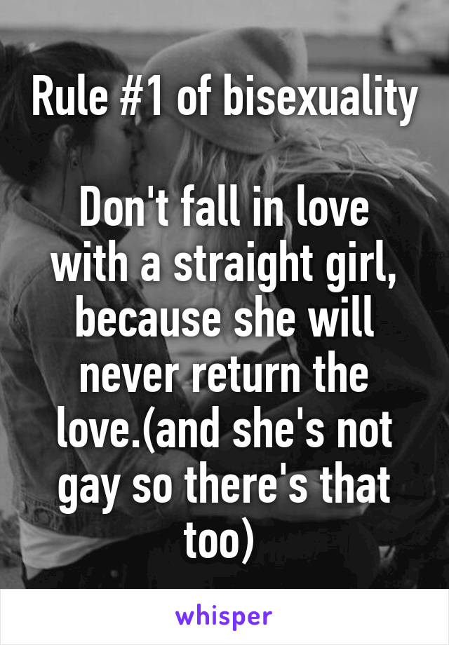 Rule #1 of bisexuality 
Don't fall in love with a straight girl, because she will never return the love.(and she's not gay so there's that too) 