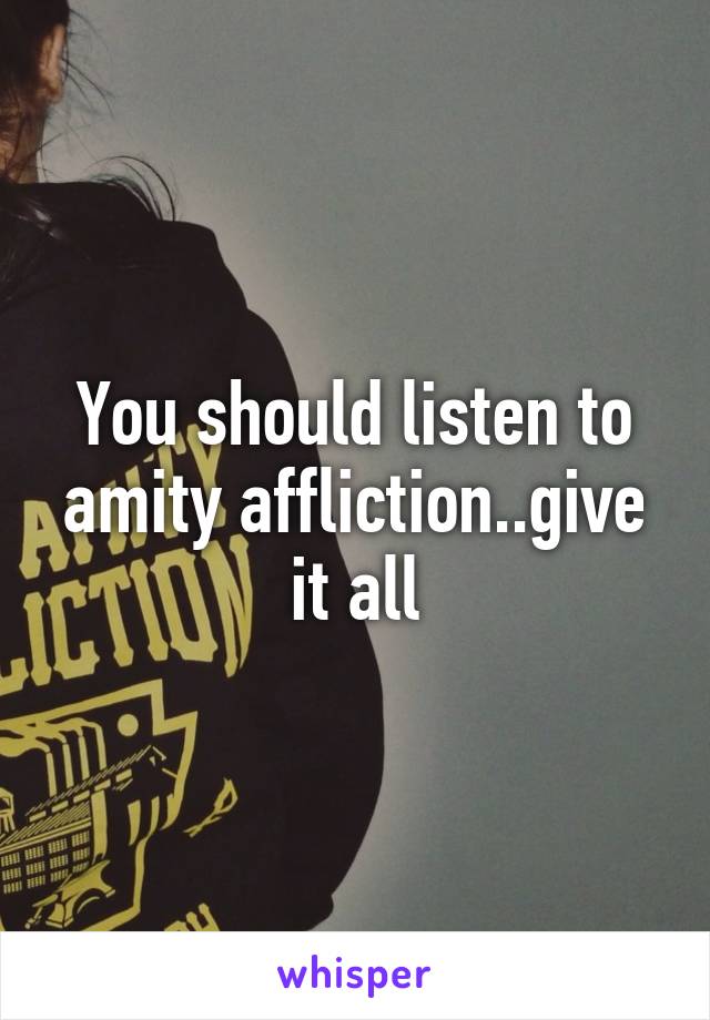 You should listen to amity affliction..give it all