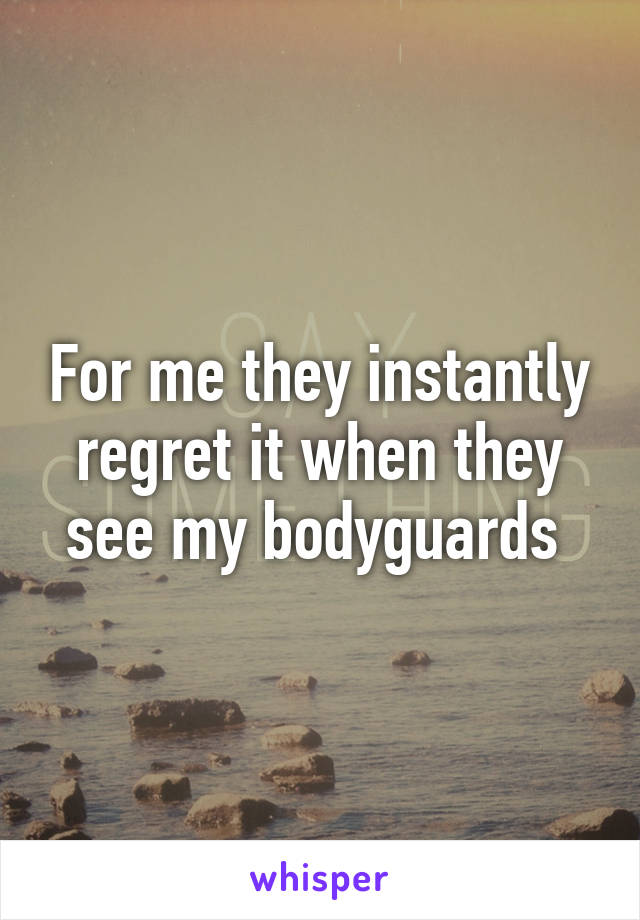 For me they instantly regret it when they see my bodyguards 