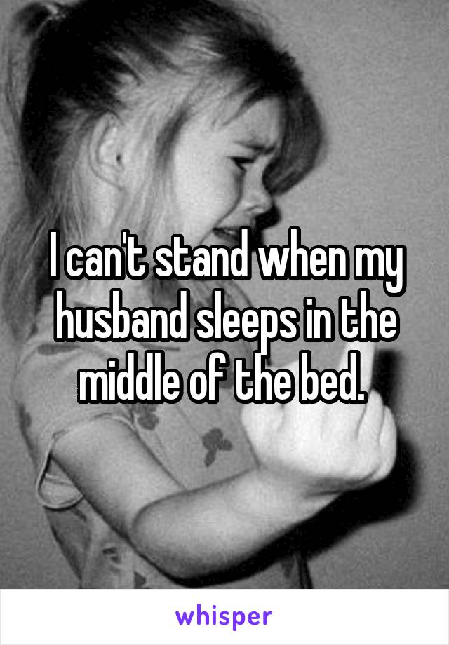 I can't stand when my husband sleeps in the middle of the bed. 