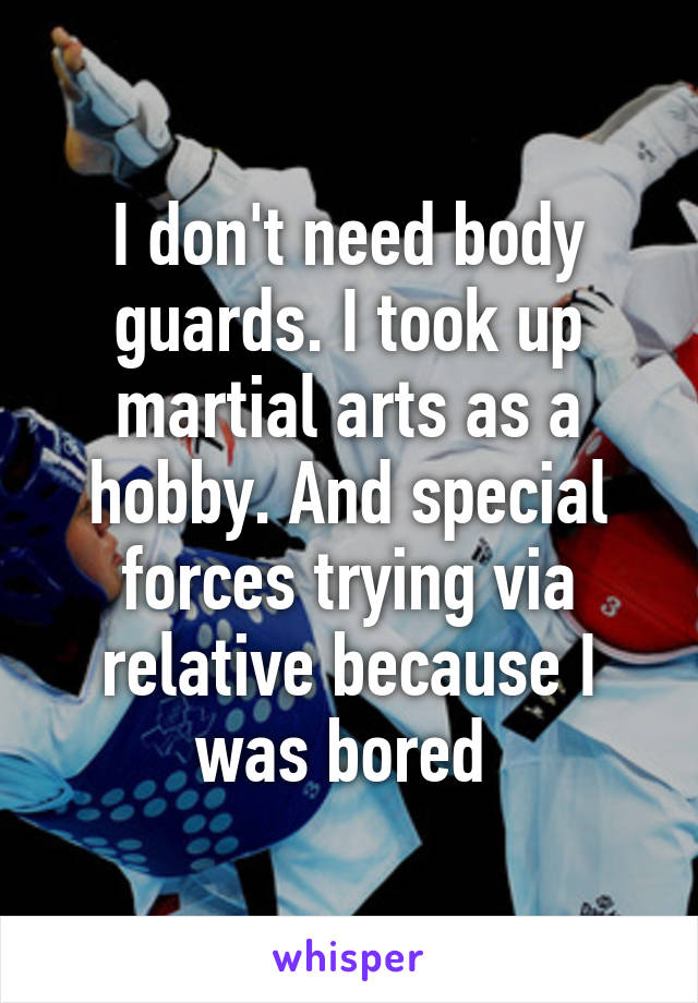 I don't need body guards. I took up martial arts as a hobby. And special forces trying via relative because I was bored 