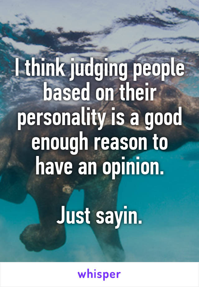 I think judging people based on their personality is a good enough reason to have an opinion.

Just sayin.