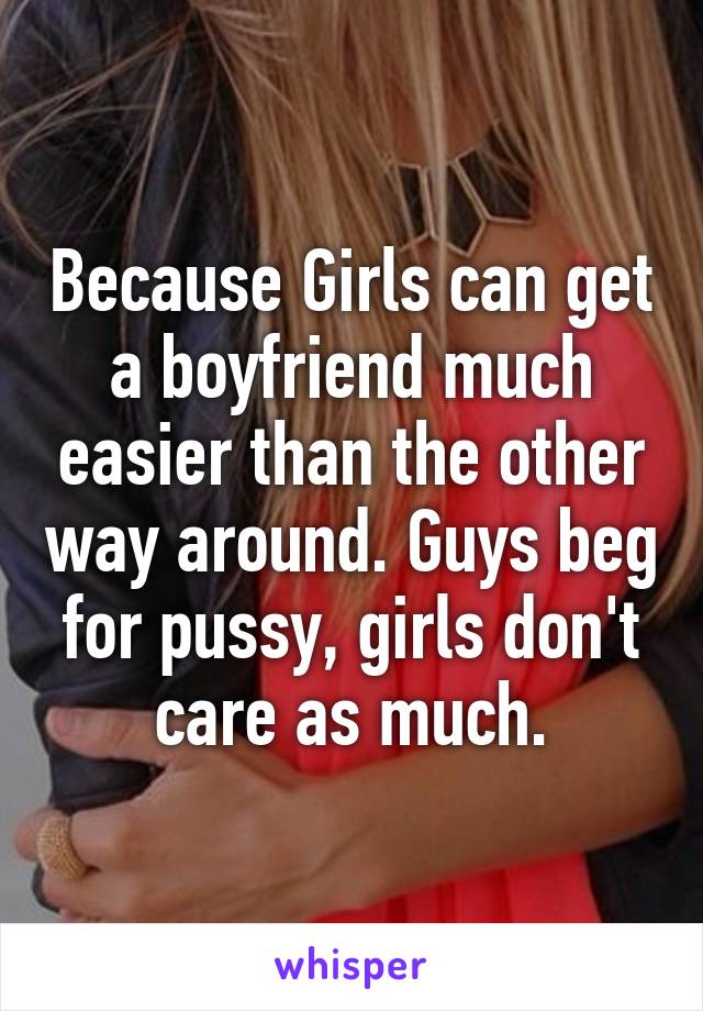 Because Girls can get a boyfriend much easier than the other way around. Guys beg for pussy, girls don't care as much.