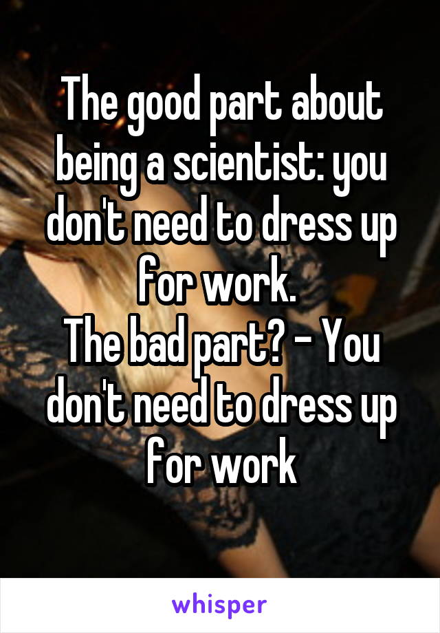 The good part about being a scientist: you don't need to dress up for work. 
The bad part? - You don't need to dress up for work
