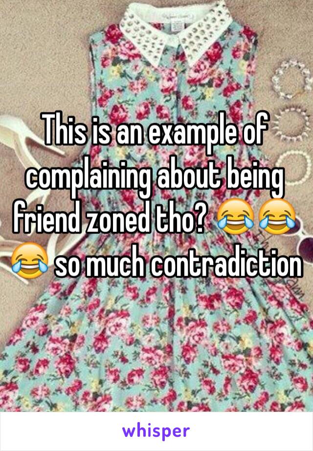 This is an example of complaining about being friend zoned tho? 😂😂😂 so much contradiction 