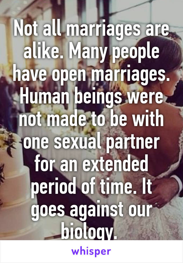 Not all marriages are alike. Many people have open marriages. Human beings were not made to be with one sexual partner for an extended period of time. It goes against our biology. 
