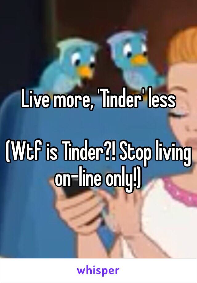 Live more, 'Tinder' less 

(Wtf is Tinder?! Stop living on-line only!)