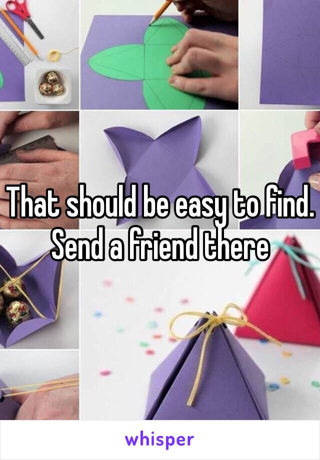 That should be easy to find. Send a friend there