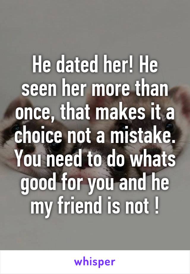 He dated her! He seen her more than once, that makes it a choice not a mistake. You need to do whats good for you and he my friend is not !