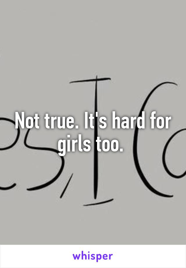 Not true. It's hard for girls too. 