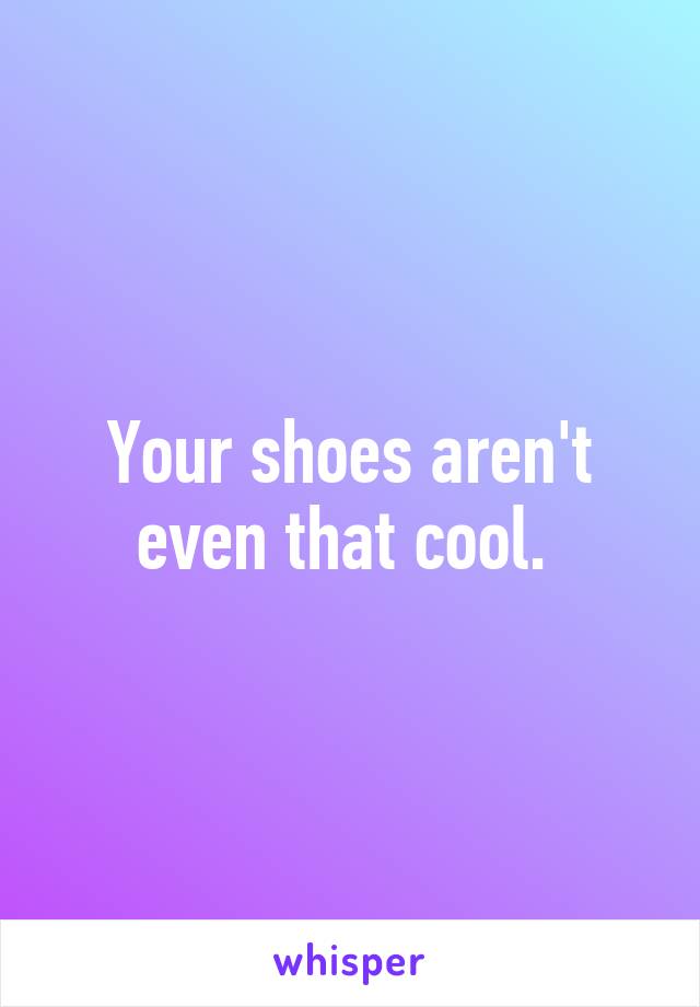 Your shoes aren't even that cool. 