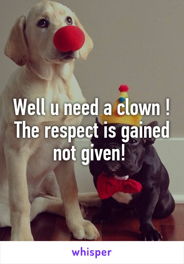 Well u need a clown ! The respect is gained not given! 