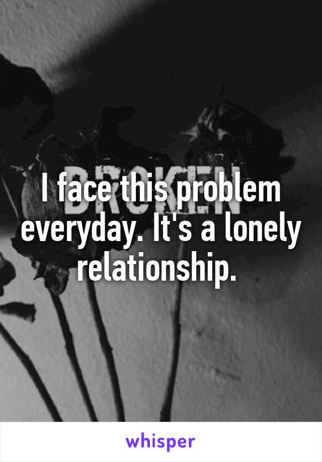 I face this problem everyday. It's a lonely relationship. 