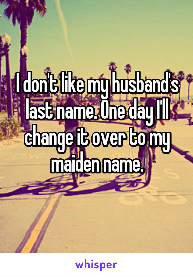 I don't like my husband's last name. One day I'll change it over to my maiden name.

