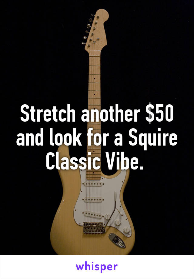Stretch another $50 and look for a Squire Classic Vibe. 