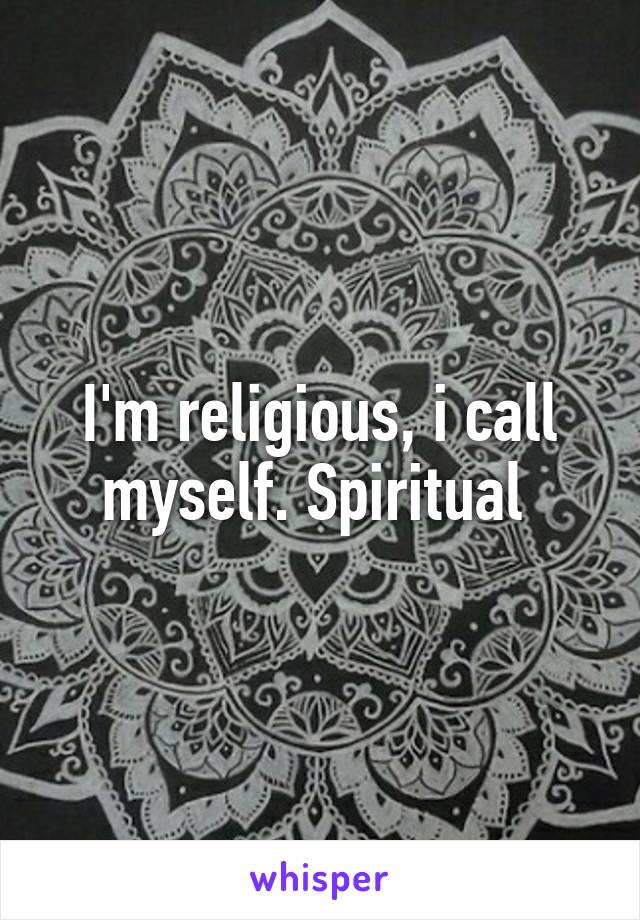 I'm religious, i call myself. Spiritual 