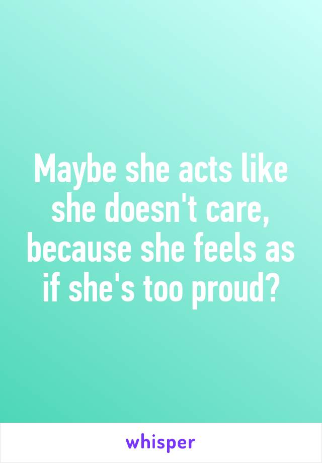 Maybe she acts like she doesn't care, because she feels as if she's too proud?