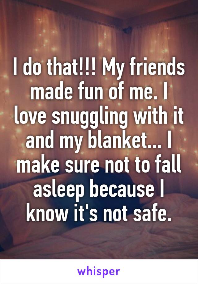 I do that!!! My friends made fun of me. I love snuggling with it and my blanket... I make sure not to fall asleep because I know it's not safe.